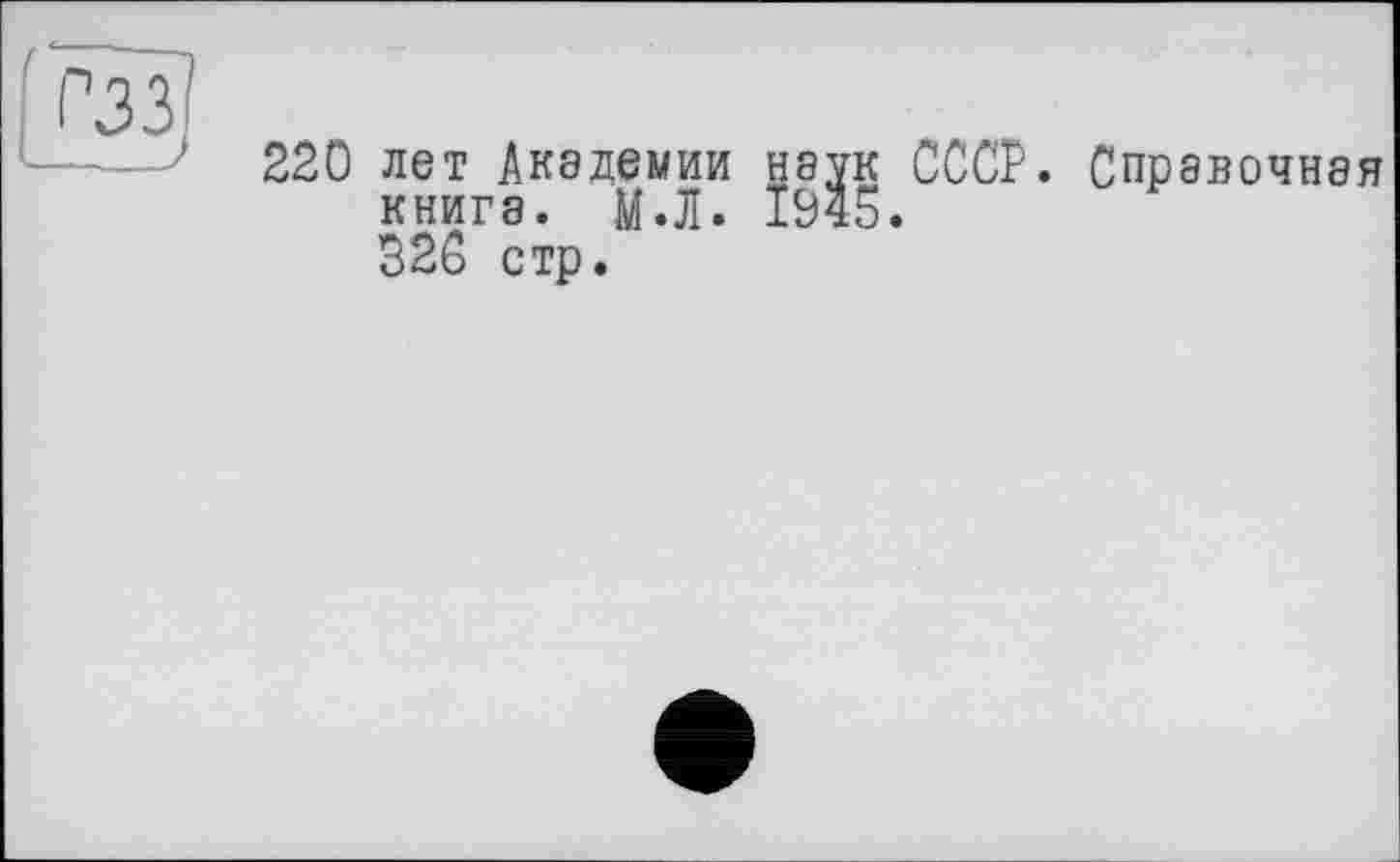 ﻿Гзз]
220 лет Академии наук СССР. Справочная книга. М.Л. 1945.
326 стр.